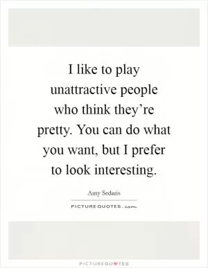 I like to play unattractive people who think they’re pretty. You can do what you want, but I prefer to look interesting Picture Quote #1