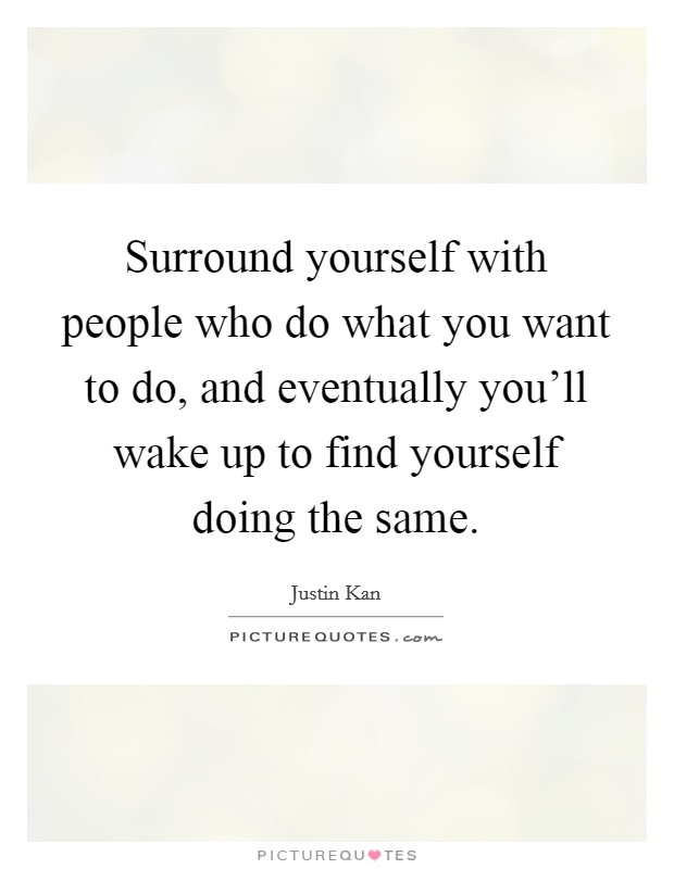 Surround yourself with people who do what you want to do, and eventually you'll wake up to find yourself doing the same. Picture Quote #1