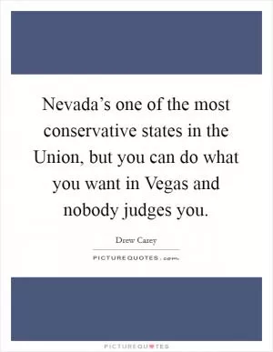 Nevada’s one of the most conservative states in the Union, but you can do what you want in Vegas and nobody judges you Picture Quote #1