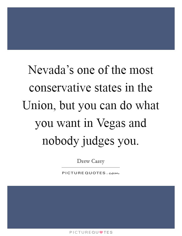 Nevada's one of the most conservative states in the Union, but you can do what you want in Vegas and nobody judges you. Picture Quote #1