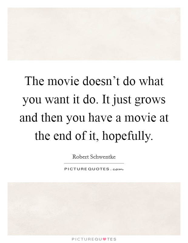 The movie doesn't do what you want it do. It just grows and then you have a movie at the end of it, hopefully. Picture Quote #1