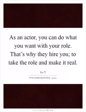 As an actor, you can do what you want with your role. That’s why they hire you; to take the role and make it real Picture Quote #1