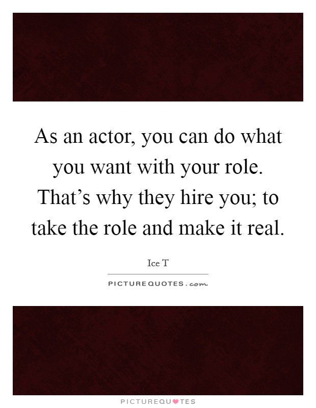 As an actor, you can do what you want with your role. That's why they hire you; to take the role and make it real. Picture Quote #1