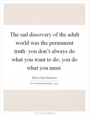 The sad discovery of the adult world was the permanent truth: you don’t always do what you want to do; you do what you must Picture Quote #1