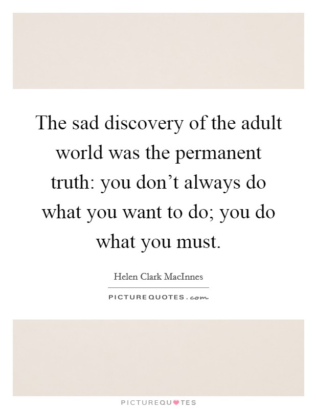 The sad discovery of the adult world was the permanent truth: you don't always do what you want to do; you do what you must. Picture Quote #1