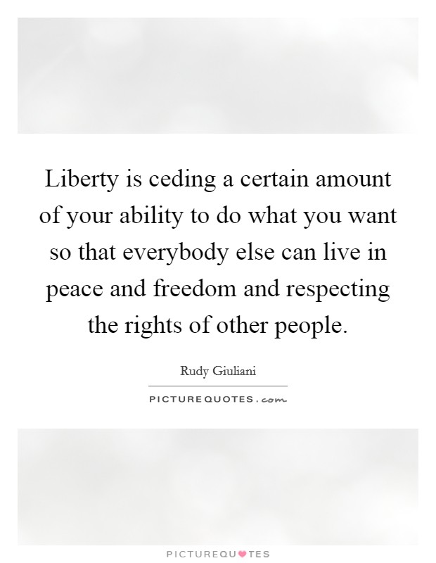 Liberty is ceding a certain amount of your ability to do what you want so that everybody else can live in peace and freedom and respecting the rights of other people. Picture Quote #1
