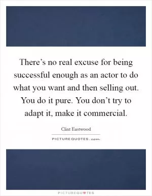 There’s no real excuse for being successful enough as an actor to do what you want and then selling out. You do it pure. You don’t try to adapt it, make it commercial Picture Quote #1