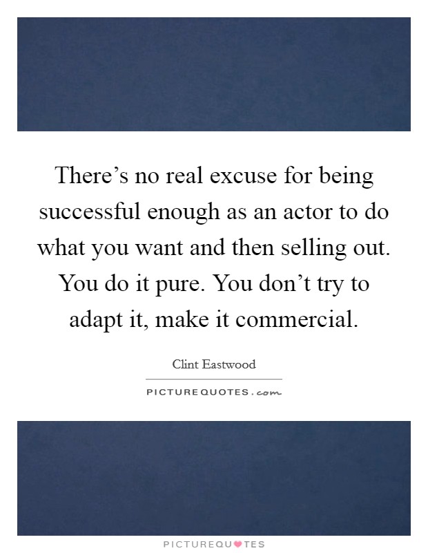 There's no real excuse for being successful enough as an actor to do what you want and then selling out. You do it pure. You don't try to adapt it, make it commercial. Picture Quote #1