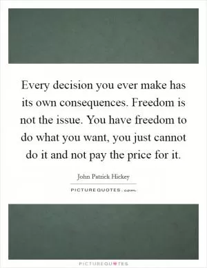 Every decision you ever make has its own consequences. Freedom is not the issue. You have freedom to do what you want, you just cannot do it and not pay the price for it Picture Quote #1