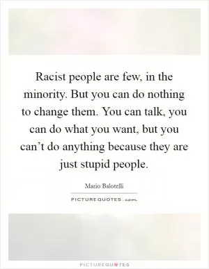 Racist people are few, in the minority. But you can do nothing to change them. You can talk, you can do what you want, but you can’t do anything because they are just stupid people Picture Quote #1