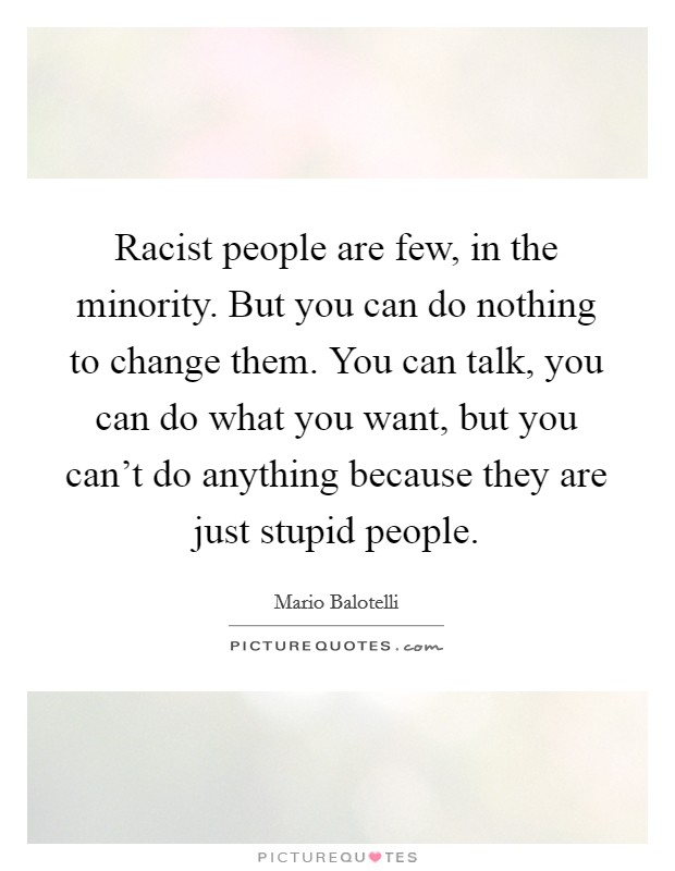Racist people are few, in the minority. But you can do nothing to change them. You can talk, you can do what you want, but you can't do anything because they are just stupid people. Picture Quote #1