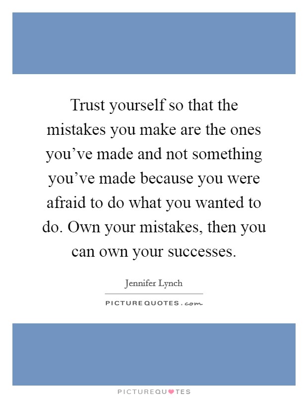 Trust yourself so that the mistakes you make are the ones you've made and not something you've made because you were afraid to do what you wanted to do. Own your mistakes, then you can own your successes. Picture Quote #1