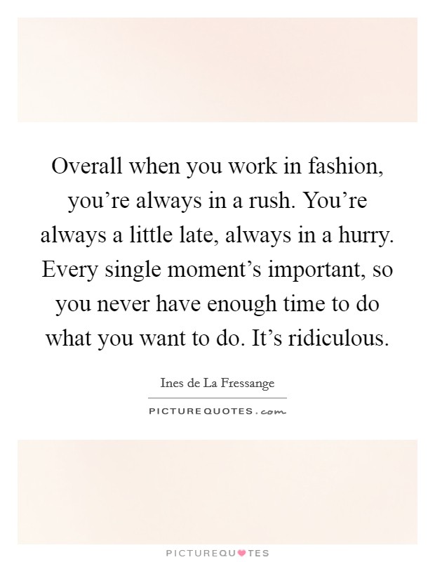 Overall when you work in fashion, you're always in a rush. You're always a little late, always in a hurry. Every single moment's important, so you never have enough time to do what you want to do. It's ridiculous. Picture Quote #1