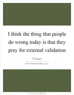 I think the thing that people do wrong today is that they pray for external validation Picture Quote #1