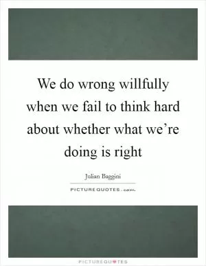 We do wrong willfully when we fail to think hard about whether what we’re doing is right Picture Quote #1