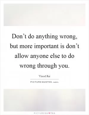 Don’t do anything wrong, but more important is don’t allow anyone else to do wrong through you Picture Quote #1