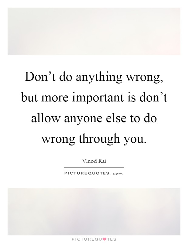 Don't do anything wrong, but more important is don't allow anyone else to do wrong through you. Picture Quote #1