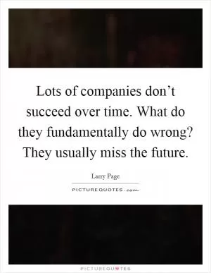 Lots of companies don’t succeed over time. What do they fundamentally do wrong? They usually miss the future Picture Quote #1