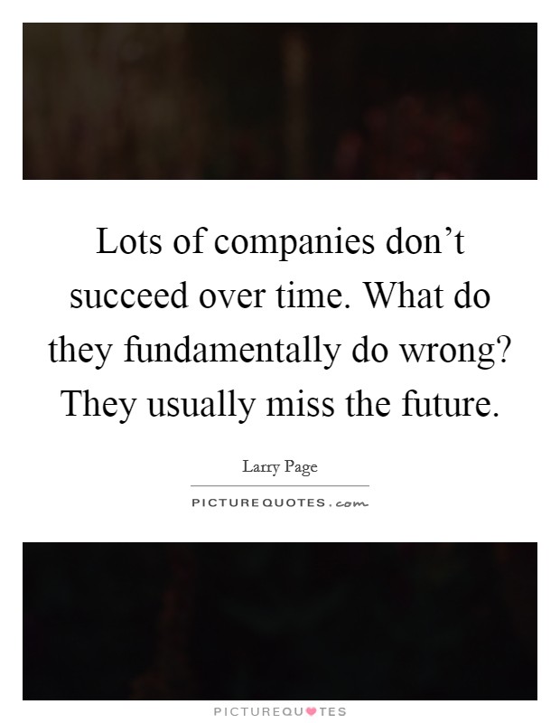 Lots of companies don't succeed over time. What do they fundamentally do wrong? They usually miss the future. Picture Quote #1