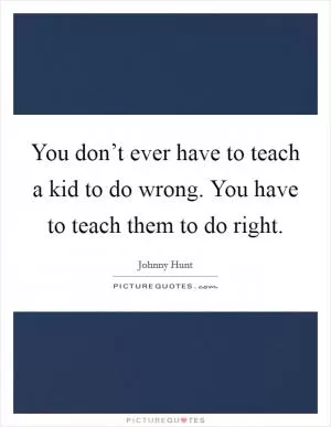 You don’t ever have to teach a kid to do wrong. You have to teach them to do right Picture Quote #1