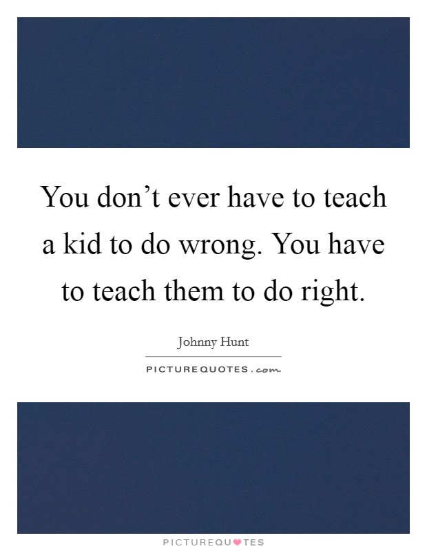 You don't ever have to teach a kid to do wrong. You have to teach them to do right. Picture Quote #1