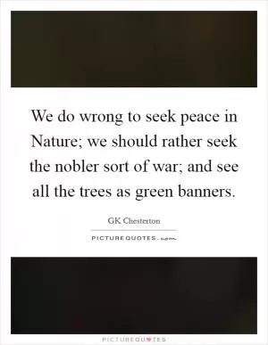 We do wrong to seek peace in Nature; we should rather seek the nobler sort of war; and see all the trees as green banners Picture Quote #1
