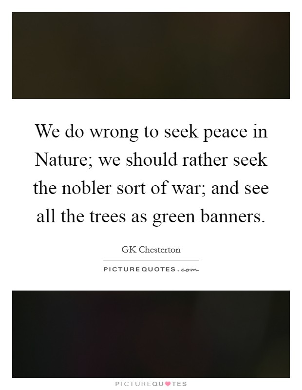 We do wrong to seek peace in Nature; we should rather seek the nobler sort of war; and see all the trees as green banners. Picture Quote #1