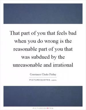That part of you that feels bad when you do wrong is the reasonable part of you that was subdued by the unreasonable and irrational Picture Quote #1