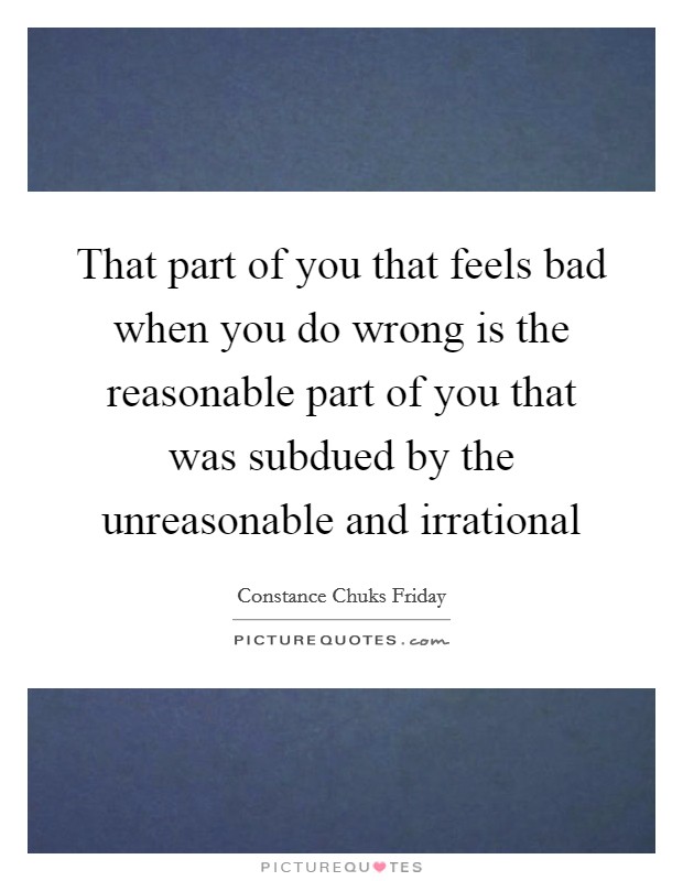 That part of you that feels bad when you do wrong is the reasonable part of you that was subdued by the unreasonable and irrational Picture Quote #1