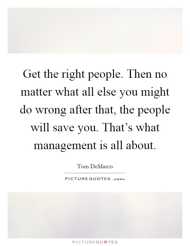 Get the right people. Then no matter what all else you might do wrong after that, the people will save you. That's what management is all about. Picture Quote #1