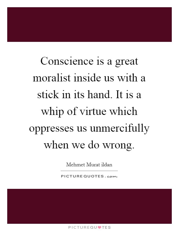 Conscience is a great moralist inside us with a stick in its hand. It is a whip of virtue which oppresses us unmercifully when we do wrong. Picture Quote #1
