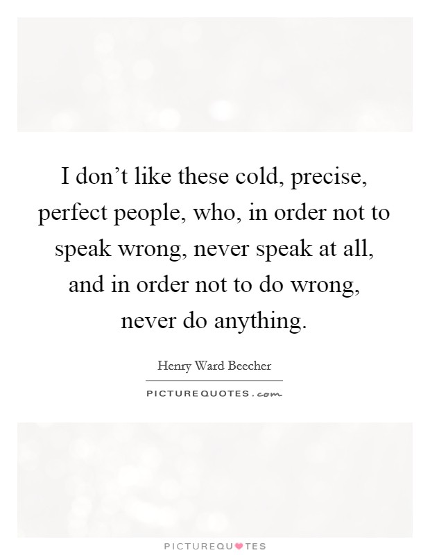 I don't like these cold, precise, perfect people, who, in order not to speak wrong, never speak at all, and in order not to do wrong, never do anything. Picture Quote #1