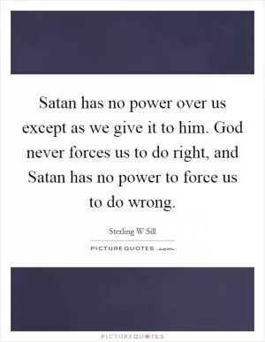 Satan has no power over us except as we give it to him. God never forces us to do right, and Satan has no power to force us to do wrong Picture Quote #1