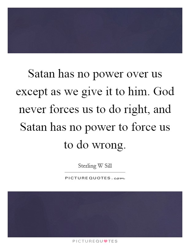 Satan has no power over us except as we give it to him. God never forces us to do right, and Satan has no power to force us to do wrong. Picture Quote #1