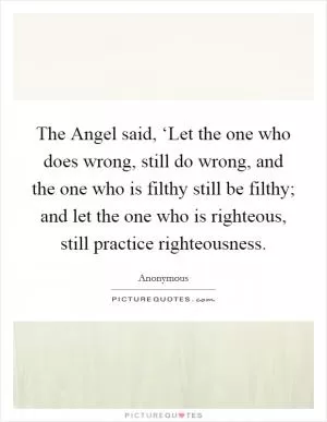 The Angel said, ‘Let the one who does wrong, still do wrong, and the one who is filthy still be filthy; and let the one who is righteous, still practice righteousness Picture Quote #1