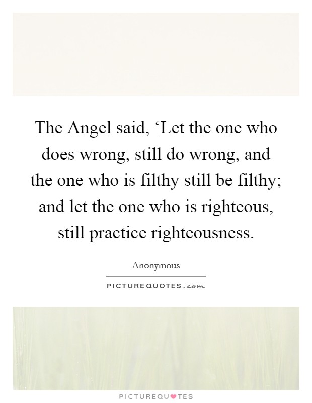 The Angel said, ‘Let the one who does wrong, still do wrong, and the one who is filthy still be filthy; and let the one who is righteous, still practice righteousness. Picture Quote #1