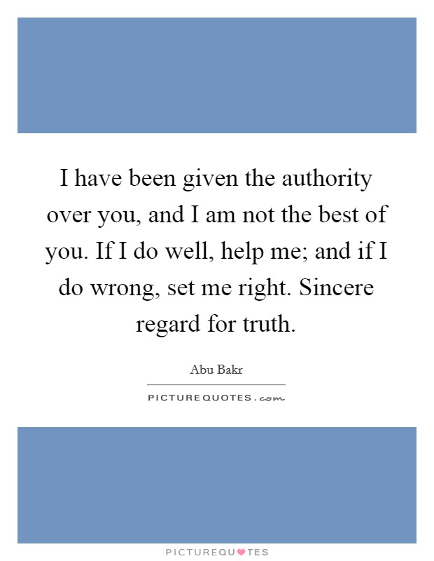I have been given the authority over you, and I am not the best of you. If I do well, help me; and if I do wrong, set me right. Sincere regard for truth. Picture Quote #1