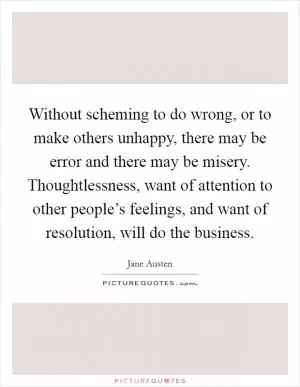 Without scheming to do wrong, or to make others unhappy, there may be error and there may be misery. Thoughtlessness, want of attention to other people’s feelings, and want of resolution, will do the business Picture Quote #1