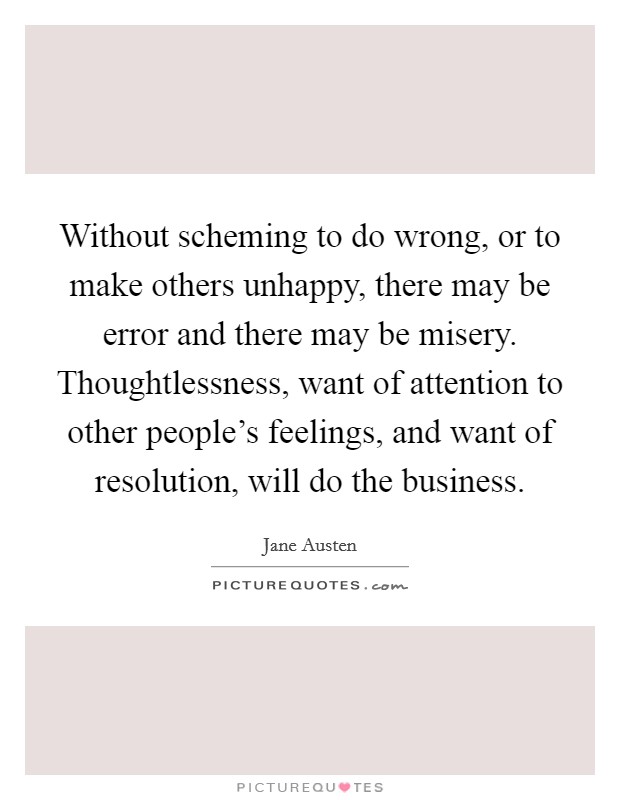 Without scheming to do wrong, or to make others unhappy, there may be error and there may be misery. Thoughtlessness, want of attention to other people's feelings, and want of resolution, will do the business. Picture Quote #1
