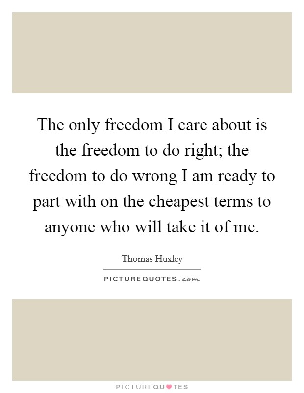 The only freedom I care about is the freedom to do right; the freedom to do wrong I am ready to part with on the cheapest terms to anyone who will take it of me. Picture Quote #1