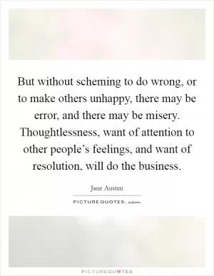 But without scheming to do wrong, or to make others unhappy, there may be error, and there may be misery. Thoughtlessness, want of attention to other people’s feelings, and want of resolution, will do the business Picture Quote #1