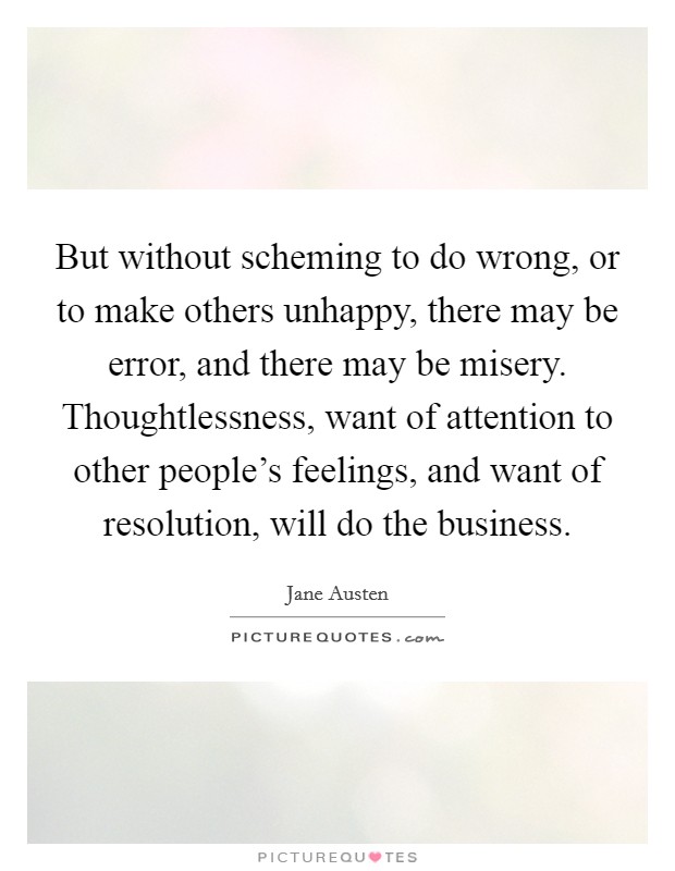 But without scheming to do wrong, or to make others unhappy, there may be error, and there may be misery. Thoughtlessness, want of attention to other people's feelings, and want of resolution, will do the business. Picture Quote #1