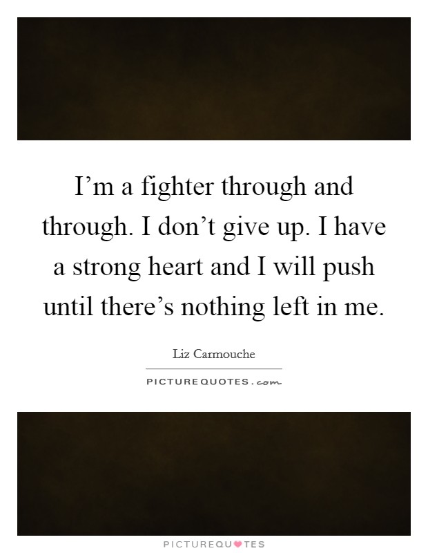 I'm a fighter through and through. I don't give up. I have a strong heart and I will push until there's nothing left in me. Picture Quote #1