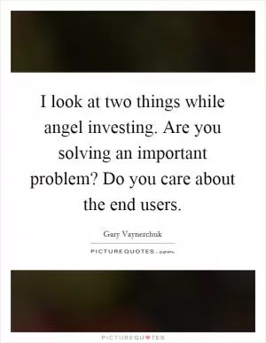I look at two things while angel investing. Are you solving an important problem? Do you care about the end users Picture Quote #1