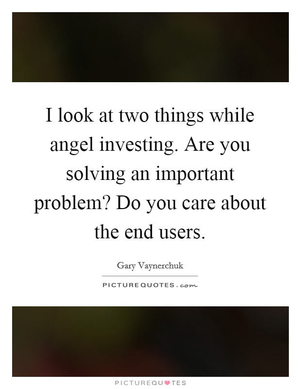 I look at two things while angel investing. Are you solving an important problem? Do you care about the end users. Picture Quote #1