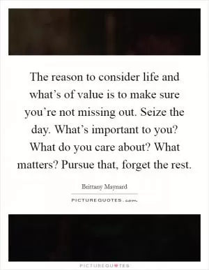 The reason to consider life and what’s of value is to make sure you’re not missing out. Seize the day. What’s important to you? What do you care about? What matters? Pursue that, forget the rest Picture Quote #1