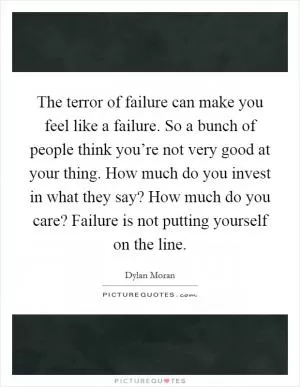 The terror of failure can make you feel like a failure. So a bunch of people think you’re not very good at your thing. How much do you invest in what they say? How much do you care? Failure is not putting yourself on the line Picture Quote #1
