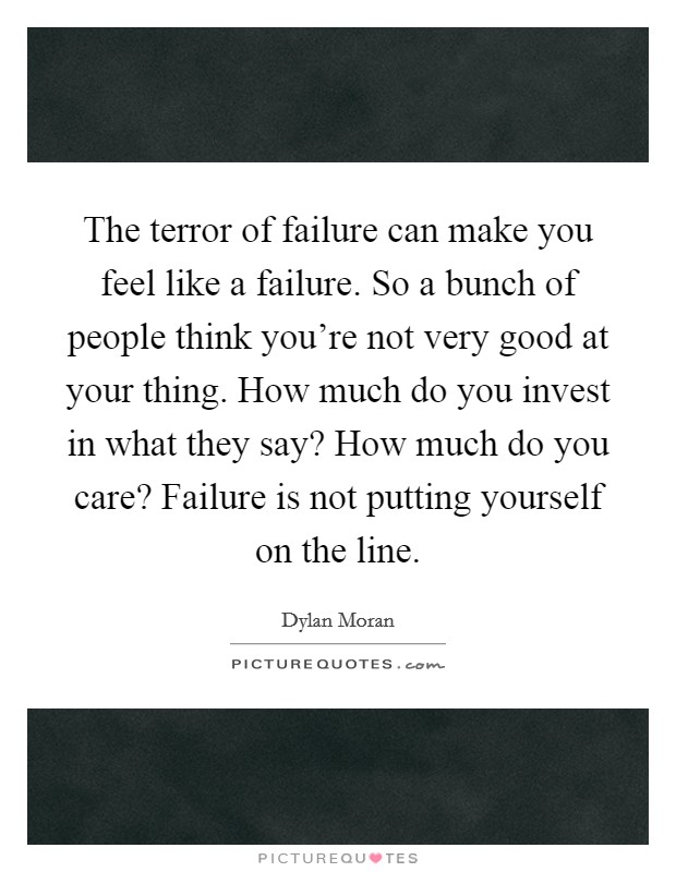 The terror of failure can make you feel like a failure. So a bunch of people think you're not very good at your thing. How much do you invest in what they say? How much do you care? Failure is not putting yourself on the line. Picture Quote #1