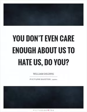 You don’t even care enough about us to hate us, do you? Picture Quote #1