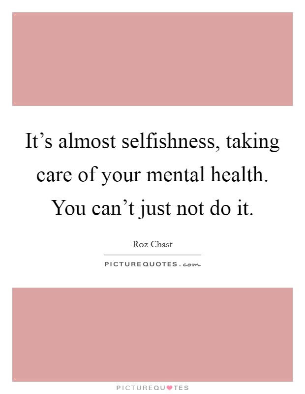 It's almost selfishness, taking care of your mental health. You can't just not do it. Picture Quote #1